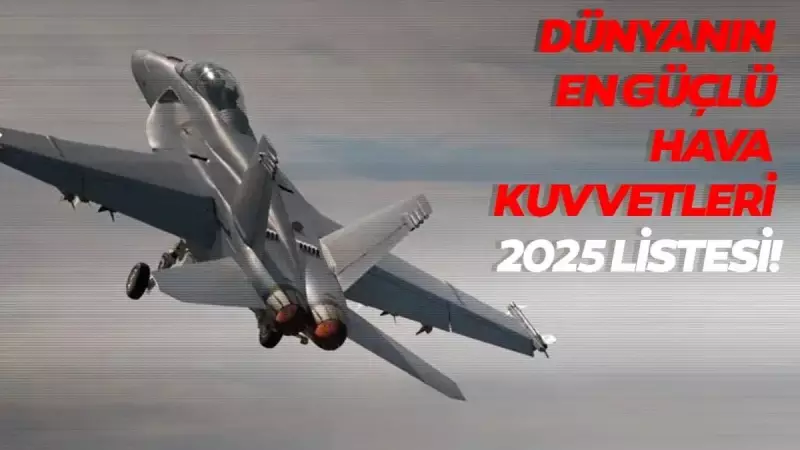 2025'te Dünyanın En Güçlü Hava Kuvvetleri Belli Oldu! Türkiye'nin Sıralamadaki Yeri Şaşırtıyor
