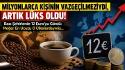 Kahve Artık Lüks Oldu! Avrupa'da Fiyatlar 2 Euro'dan 12 Euro'ya Çıktı